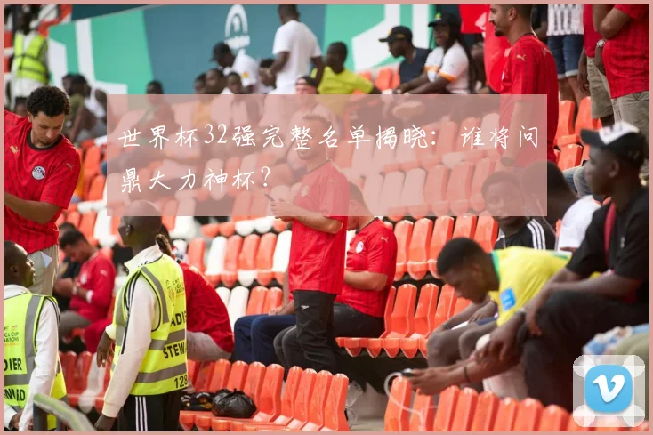 世界杯32强完整名单揭晓：谁将问鼎大力神杯？
