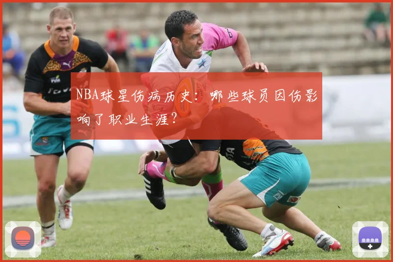 NBA球星伤病历史:哪些球员因伤影响了职业生涯?