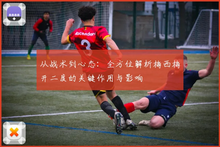 从战术到心态：全方位解析梅西梅开二度的关键作用与影响