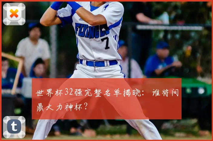 世界杯32强完整名单揭晓：谁将问鼎大力神杯？