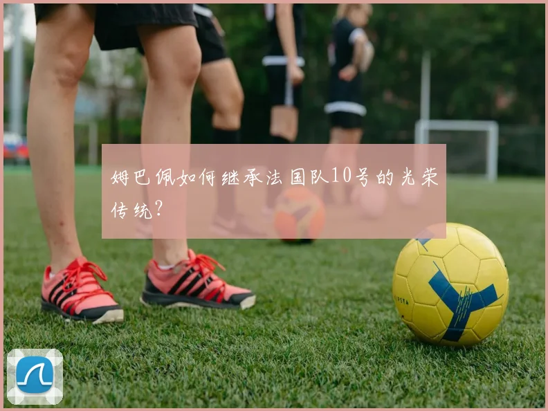 姆巴佩如何继承法国队10号的光荣传统？