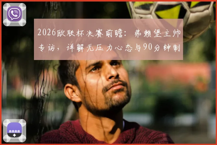 2026欧联杯决赛前瞻：弗赖堡主帅专访，详解无压力心态与90分钟制胜计划