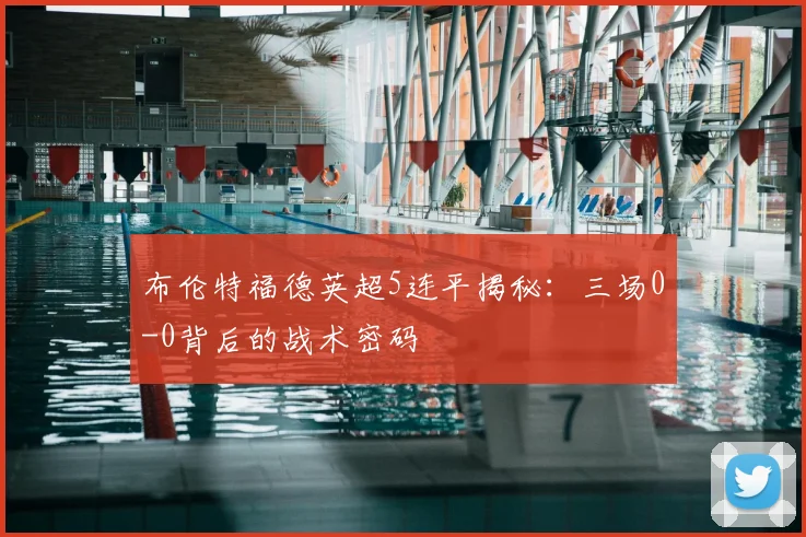 布伦特福德英超5连平揭秘：三场0-0背后的战术密码