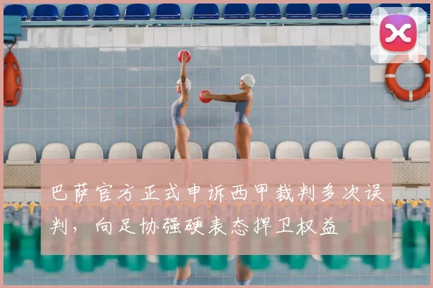 巴萨官方正式申诉西甲裁判多次误判，向足协强硬表态捍卫权益