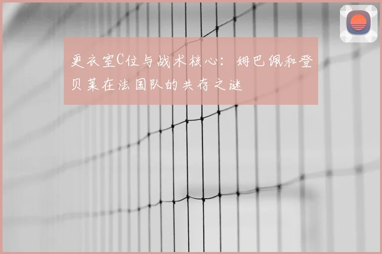 更衣室C位与战术核心：姆巴佩和登贝莱在法国队的共存之谜