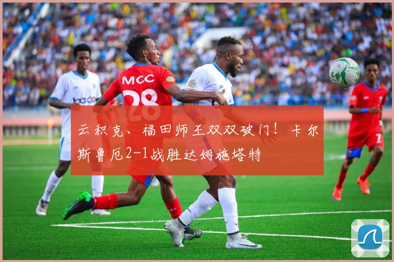云积克、福田师王双双破门！卡尔斯鲁厄2-1战胜达姆施塔特