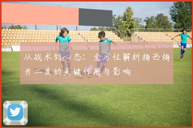 从战术到心态：全方位解析梅西梅开二度的关键作用与影响
