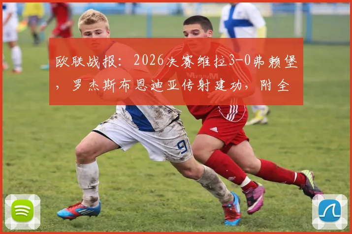 欧联战报：2026决赛维拉3-0弗赖堡，罗杰斯布恩迪亚传射建功，附全场录像回放与战术解读