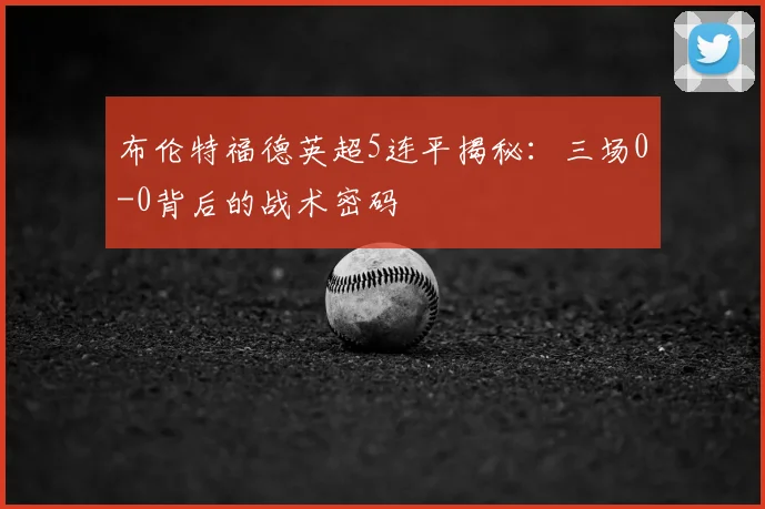 布伦特福德英超5连平揭秘：三场0-0背后的战术密码