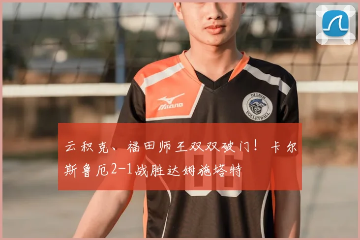 云积克、福田师王双双破门！卡尔斯鲁厄2-1战胜达姆施塔特