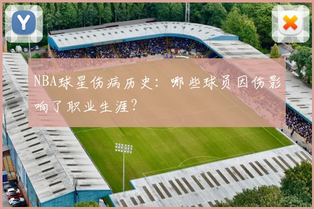 NBA球星伤病历史:哪些球员因伤影响了职业生涯?