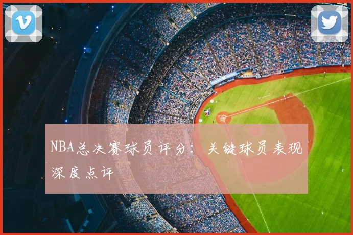 NBA总决赛球员评分：关键球员表现深度点评